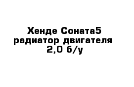 Хенде Соната5 радиатор двигателя  2,0 б/у